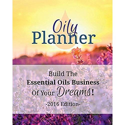 Oily Planner 2016 Edition: The Workbook + Planner To Help You Build The Essential Oil Business Of Your Dreams