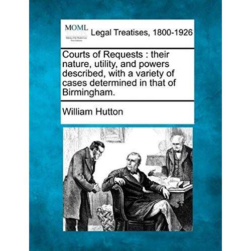 Courts Of Requests: Their Nature, Utility, And Powers Described, With A Variety Of Cases Determined In That Of Birmingham.