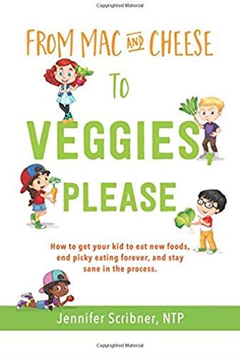 From Mac & Cheese To Veggies, Please: How To Get Your Kid To Eat New Foods, End Picky Eating Forever, And Stay Sane In The Process