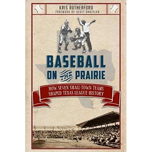 Baseball On The Prairie:: How Seven Small-Town Teams Shaped Texas League History