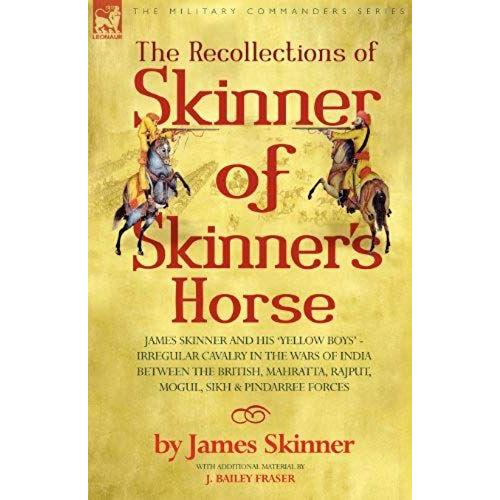 The Recollections Of Skinner Of Skinner's Horse - James Skinner And His 'yellow Boys' - Irregular Cavalry In The Wars Of India Between The British, Mahratta, Rajput, Mogul, Sikh & Pindarree Forces