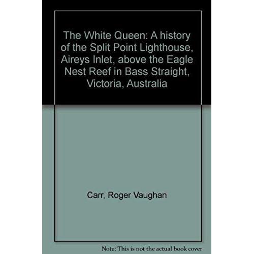 The White Queen: A History Of The Split Point Lighthouse, Aireys Inlet, Above The Eagle Nest Reef In Bass Straight, Victoria, Australia