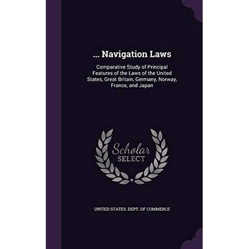 ... Navigation Laws: Comparative Study Of Principal Features Of The Laws Of The United States, Great Britain, Germany, Norway, France, And Japan