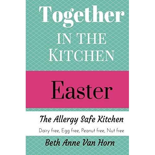 Together In The Kitchen: Easter: The Allergy Safe Kitchen Egg Free, Dairy Free, Peanut Free, Nut Free