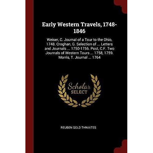 Early Western Travels, 1748-1846: Weiser, C. Journal Of A Tour To The Ohio, 1748. Croghan, G. Selection Of ... Letters And Journals ... 1750-1756. Pos