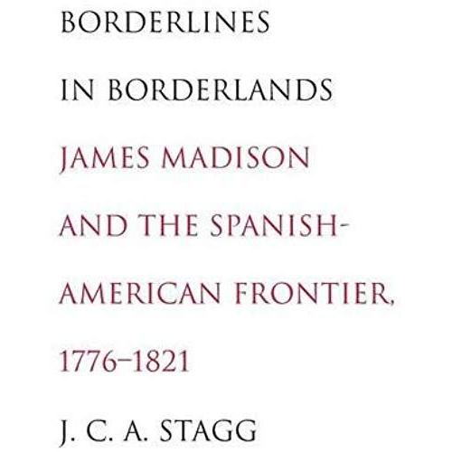 Borderlines In Borderlands - James Madison And The Spanish-American Frontier, 1776-1821