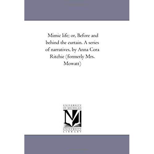 Mimic Life; Or, Before And Behind The Curtain. A Series Of Narratives, By Anna Cora Ritchie (Formerly Mrs. Mowatt)