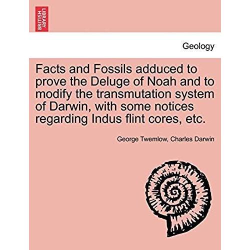 Facts And Fossils Adduced To Prove The Deluge Of Noah And To Modify The Transmutation System Of Darwin, With Some Notices Regarding Indus Flint Cores, Etc.