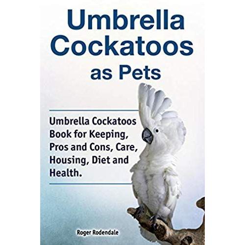 Umbrella Cockatoos As Pets. Umbrella Cockatoos Book For Keeping, Pros And Cons, Care, Housing, Diet And Health.