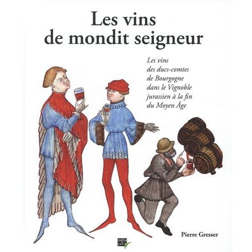 Les Vins De Mondit Seigneur - Les Vins Des Ducs-Comtes De Bourgogne Dans Le Vignoble Jurassien À La Fin Du Moyen Age