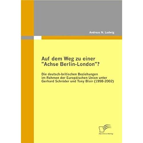 Auf Dem Weg Zu Einer "Achse Berlin-London"? - Die Deutsch-Britischen Beziehungen Im Rahmen Der Europäischen Union Unter Gerhard Schröder Und Tony Blair (1998-2002)