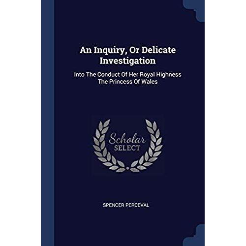 An Inquiry, Or Delicate Investigation: Into The Conduct Of Her Royal Highness The Princess Of Wales