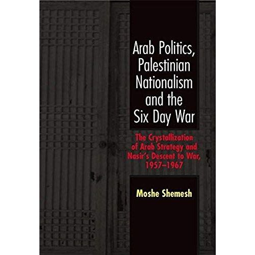 Arab Politics, Palestinian Nationalism And The Six Day War: The Crystallization Of Arab Strategy And Nasir's Descent To War, 1957-1967