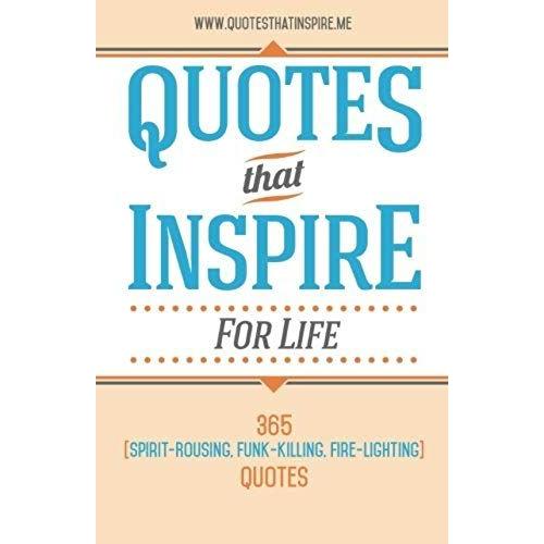 Quotes That Inspire For Life: 365 Spirit-Rousing, Funk-Killing, Fire-Lighting Quotes