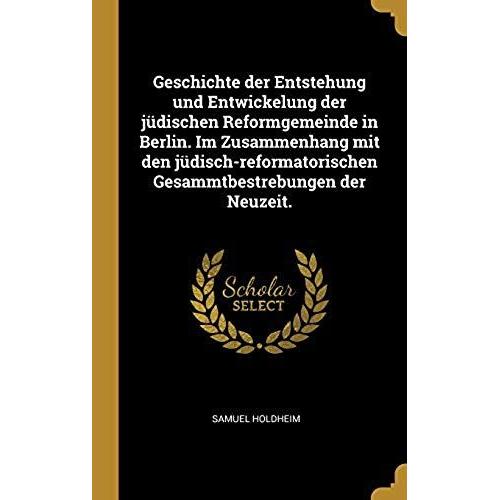 Geschichte Der Entstehung Und Entwickelung Der Jüdischen Reformgemeinde In Berlin. Im Zusammenhang Mit Den Jüdisch-Reformatorischen Gesammtbestrebungen Der Neuzeit.