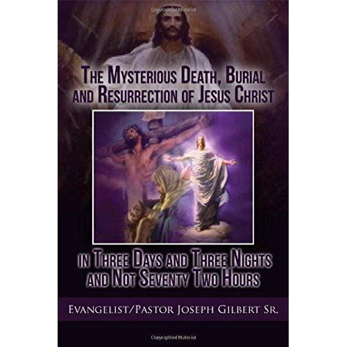 The Mysterious Death, Burial And Resurrection Of Jesus Christ In Three Days And Three Nights And Not Seventy Two Hours