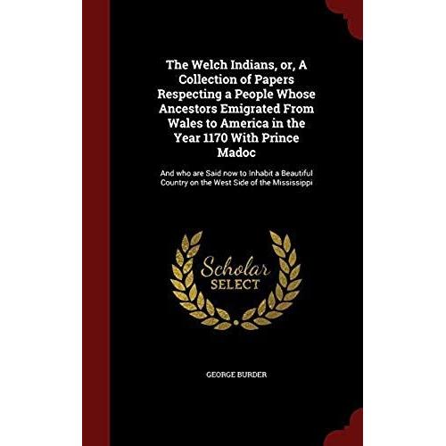 The Welch Indians, Or, A Collection Of Papers Respecting A People Whose Ancestors Emigrated From Wales To America In The Year 1170 With Prince Madoc: ... Country On The West Side Of The Mississippi