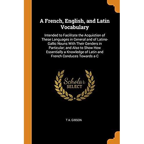 A French, English, And Latin Vocabulary: Intended To Facilitate The Acquistion Of These Languages In General And Of Latino-Gallic Nouns With Their Gen