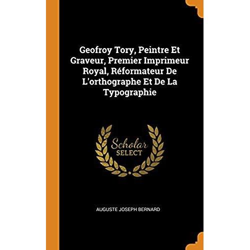 Geofroy Tory, Peintre Et Graveur, Premier Imprimeur Royal, R Formateur De L'orthographe Et De La Typographie