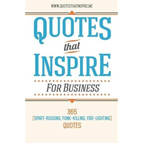 Quotes That Inspire For Business: 365 Spirit-Rousing, Funk-Killing, Fire-Lighting Quotes