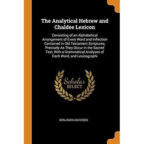 The Analytical Hebrew And Chaldee Lexicon: Consisting Of An Alphabetical Arrangement Of Every Word And Inflection Contained In Old Testament Scripture