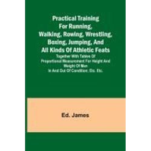 Practical Training For Running, Walking, Rowing, Wrestling, Boxing, Jumping, And All Kinds Of Athletic Feats; Together With Tables Of Proportional Measurement For Height And Weight Of Men In And Out Of Condition; Etc. Etc.