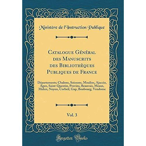 Catalogue Général Des Manuscrits Des Bibliothèques Publiques De France, Vol. 3: Départements; Chalons, Soissons, Moulins, Ajaccio, Agen, Saint-Quentin, Provins, Beauvais, Meaux, Melun, Noyon, Corbeil,