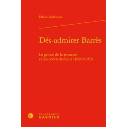 Dés-Admirer Barrès - Le Prince De La Jeunesse Et Ses Contre-Lecteurs (1890-1950)