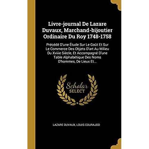 Livre-Journal De Lazare Duvaux, Marchand-Bijoutier Ordinaire Du Roy 1748-1758: Pr C D D'une Tude Sur Le Go T Et Sur Le Commerce Des Objets D'art Au ... Tique Des Noms D'hommes, De Lieux Et...