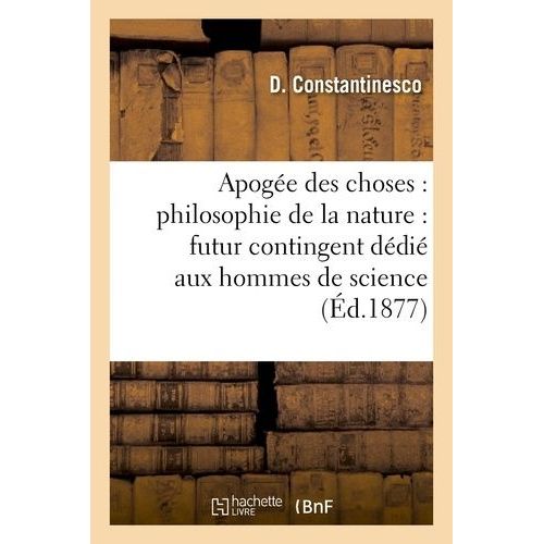 Apogée Des Choses: Philosophie De La Nature: Futur Contingent Dédié Aux Hommes De Science