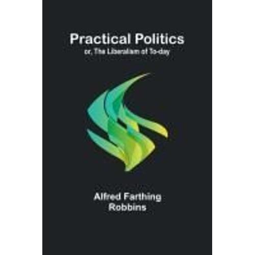 Practical Politics; Or, The Liberalism Of To-Day