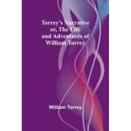 Torrey's Narrative; Or, The Life And Adventures Of William Torrey