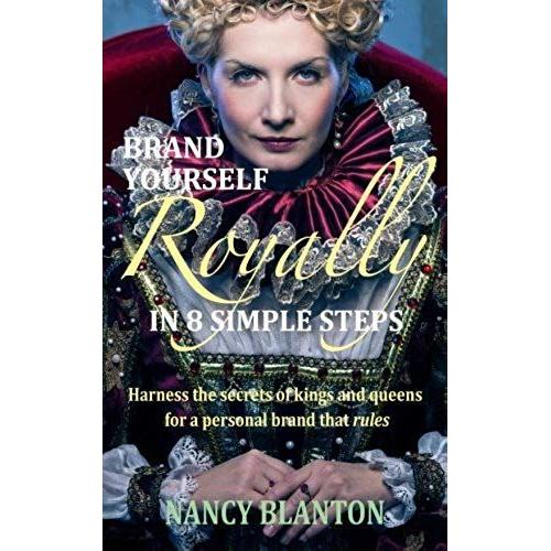 Brand Yourself Royally In 8 Simple Steps: Harness The Secrets Of Kings And Queens For A Personal Brand That Rules