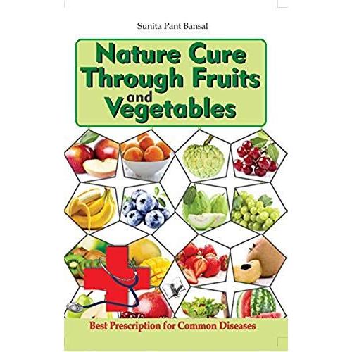 Nature Cure Through Fruits And Vegetables: Best Natural Prescriptions For Common Everyday Diseases