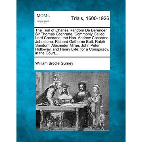 The Trial Of Charles Random De Berenger, Sir Thomas Cochrane, Commonly Called Lord Cochrane, The Hon. Andrew Cochrane Johnstone, Richard Gathorne ... Henry Lyte; For A Conspiracy, In The Court...