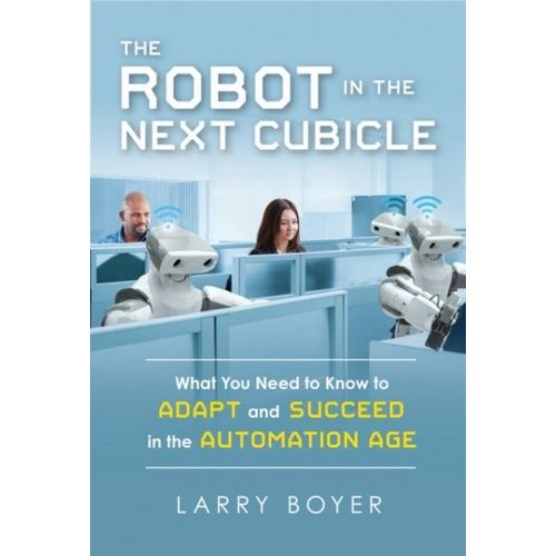 The Robot In The Next Cubicle: What You Need To Know To Adapt And Succeed In The Automation Age