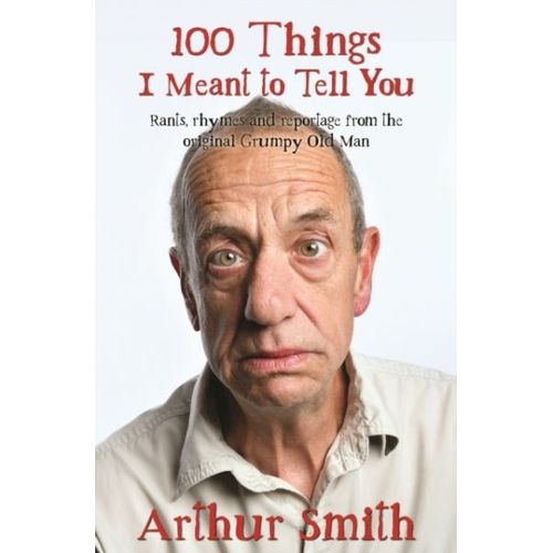 100 Things I Meant To Tell You: Rants, Rhymes & Reportage From The Original Grumpy Old Man