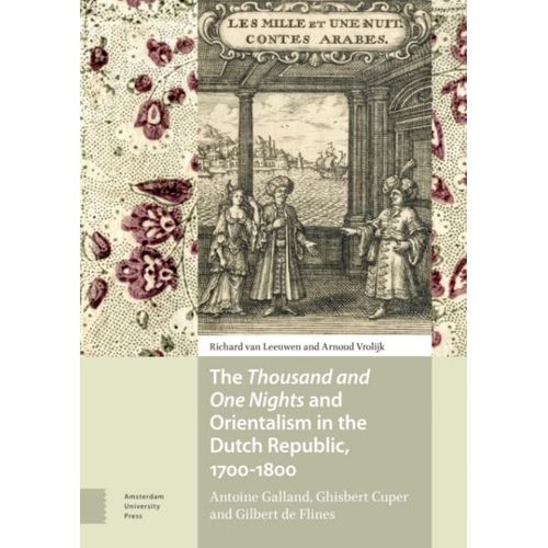 The Thousand And One Nights And Orientalism In The Dutch Republic, 1700-1800: Antoine Galland, Ghisbert Cuper And Gilbert De Flines