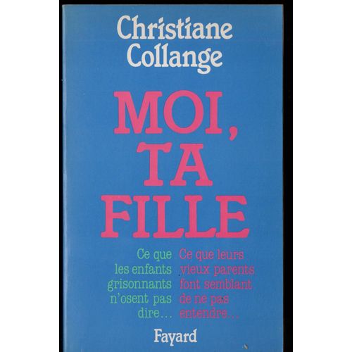 Christiane Collange: "Moi, Ta Fille - Ce Que Les Enfants Grisonnants N'osent Pas Dire...Ce Que Leurs Vieux Parents Font Semblant De Ne Pas Entendre..." -- Éditions Fayard - 01/1991 - Société
