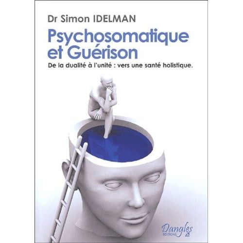 Psychosomatique Et Guérison - De La Dualité À L'unité : Vers Une Santé Holistique