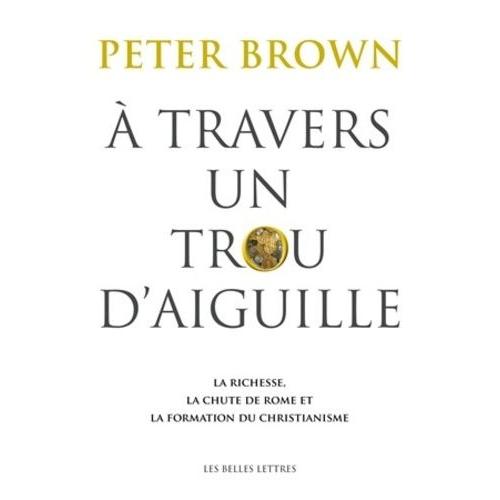 A Travers Un Trou D'aiguille - La Richesse, La Chute De Rome Et La Formation Du Christianisme En Occident, 350-550