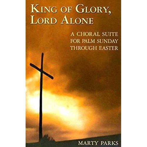 King Of Glory, Lord Alone: A Choral Suite For Palm Sunday Through Easter