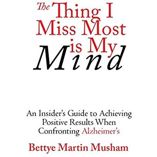 The Thing I Miss Most Is My Mind: An Insider's Guide To Achieving Positive Results When Confronting Alzheimer's