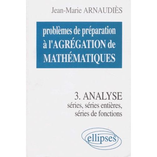 Problemes De Preparation A L'agregation De Mathematiques - Tome 3, Analyse, Séries, Séries De Fonctions, Séries Entières