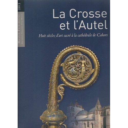 La Crosse Et L'autel, Huit Siècles D'art Sacré À La Cathédrale De Cahors