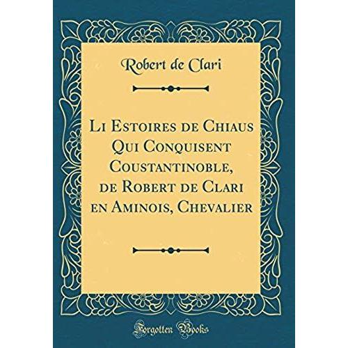 Li Estoires De Chiaus Qui Conquisent Coustantinoble, De Robert De Clari En Aminois, Chevalier (Classic Reprint)