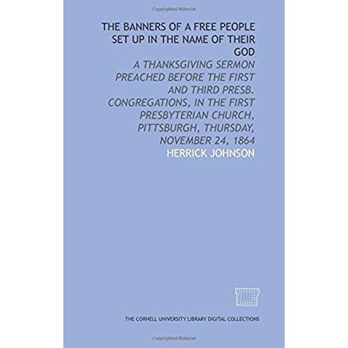 The Banners Of A Free People Set Up In The Name Of Their God: A Thanksgiving Sermon Preached Before The First And Third Presb. Congregations, In The ... Pittsburgh, Thursday, November 24, 1864
