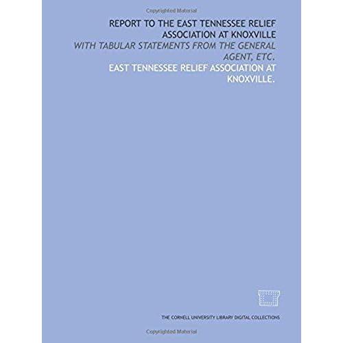 Report To The East Tennessee Relief Association At Knoxville: With Tabular Statements From The General Agent, Etc.