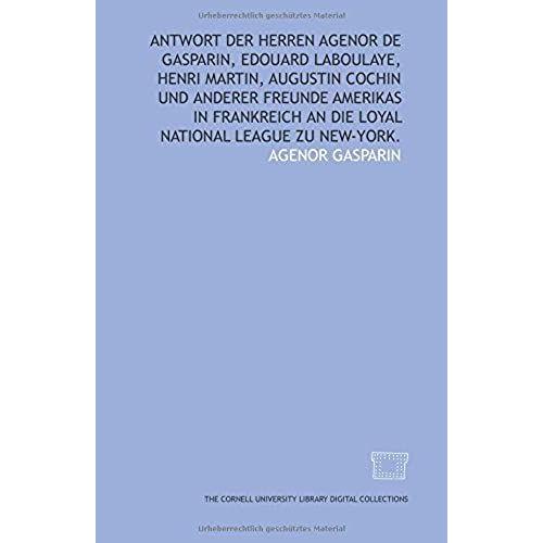 Antwort Der Herren Agenor De Gasparin, Edouard Laboulaye, Henri Martin, Augustin Cochin Und Anderer Freunde Amerikas In Frankreich An Die Loyal National League Zu New-York.