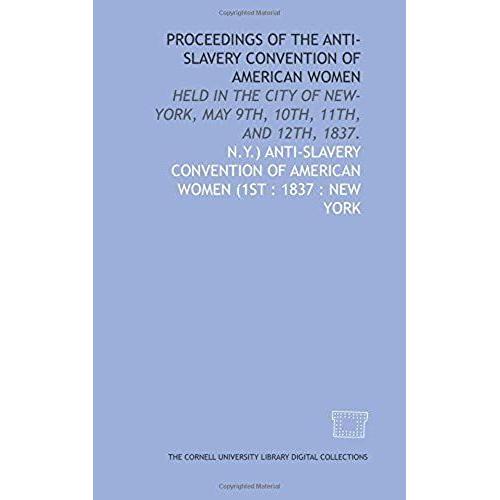 Proceedings Of The Anti-Slavery Convention Of American Women: Held In The City Of New-York, May 9th, 10th, 11th, And 12th, 1837.